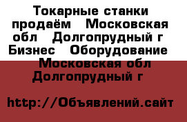 Токарные станки продаём - Московская обл., Долгопрудный г. Бизнес » Оборудование   . Московская обл.,Долгопрудный г.